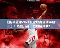 《街頭籃球2024職業聯賽活動手冊》：熱血開戰，激燃籃球夢！
