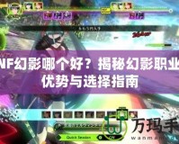 DNF幻影哪個好？揭秘幻影職業(yè)的優(yōu)勢與選擇指南