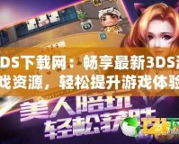 3DS下載網：暢享最新3DS游戲資源，輕松提升游戲體驗