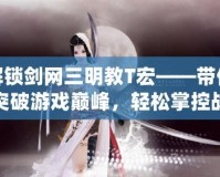 解鎖劍網三明教T宏——帶你突破游戲巔峰，輕松掌控戰斗全局！
