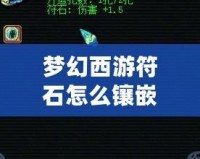 夢幻西游符石怎么鑲嵌屬性？助你戰力飆升的秘訣揭曉！