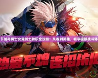 地下城與勇士女鬼劍士轉職全攻略！從零到英雄，暢享極限戰斗體驗
