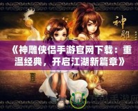 《神雕俠侶手游官網(wǎng)下載：重溫經(jīng)典，開(kāi)啟江湖新篇章》