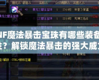 DNF魔法暴擊寶珠有哪些裝備屬性？解鎖魔法暴擊的強大威力