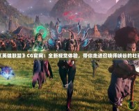 探秘《英雄聯盟》CG官網：全新視覺體驗，帶你走進召喚師峽谷的壯麗世界