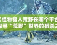 《怪物獵人荒野在哪個平臺？探尋“荒野”世界的獵殺之旅》