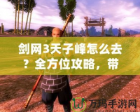 劍網3天子峰怎么去？全方位攻略，帶你暢游天子峰！
