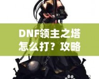 DNF領主之塔怎么打？攻略揭秘，挑戰塔頂封神之路！