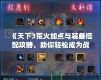 《天下3荒火加點與裝備搭配攻略，助你輕松成為戰場王者》