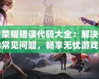 王者榮耀錯誤代碼大全：解決游戲中的常見問題，暢享無憂游戲體驗