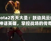 Dota2齊天大圣：躍動風(fēng)云的神話英雄，掌控戰(zhàn)場的傳奇力量