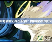 賽爾號能量石怎么獲得？揭秘最全獲取方法！