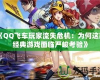 《QQ飛車玩家流失危機：為何這款經典游戲面臨嚴峻考驗》