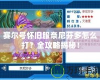 賽爾號懷舊服奈尼芬多怎么打？全攻略揭秘！