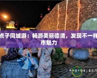 德清點子同城游：暢游美麗德清，發現不一樣的城市魅力