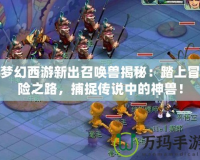 夢幻西游新出召喚獸揭秘：踏上冒險之路，捕捉傳說中的神獸！