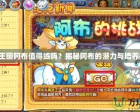 洛克王國阿布值得練嗎？揭秘阿布的潛力與培養技巧！