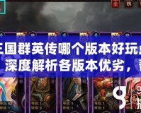 三國群英傳哪個版本好玩點？深度解析各版本優劣，幫你找到最適合的三國游戲