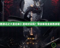 《西游記之大圣歸來》游戲好玩嗎？帶你體驗全新西游冒險！