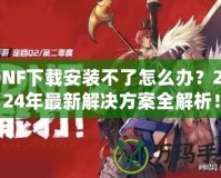 DNF下載安裝不了怎么辦？2024年最新解決方案全解析！