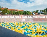 最新網(wǎng)游游戲推薦：暢享無(wú)與倫比的游戲體驗(yàn)