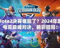 Dota2決賽誰贏了？2024年度電競巔峰對決，精彩回顧！