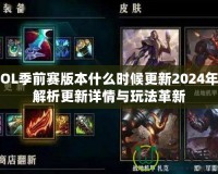 LOL季前賽版本什么時候更新2024年？解析更新詳情與玩法革新