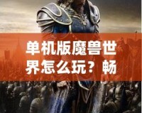 單機(jī)版魔獸世界怎么玩？暢游艾澤拉斯，告別網(wǎng)絡(luò)束縛！