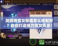 陰陽師雪女御魂怎么搭配好？助你打造強力雪女陣容！