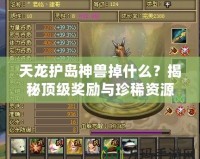 天龍護島神獸掉什么？揭秘頂級獎勵與珍稀資源！