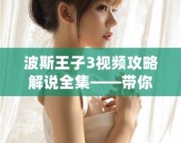 波斯王子3視頻攻略解說全集——帶你暢游奇幻王國，輕松擊敗強敵！
