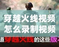 穿越火線視頻怎么錄制視頻？讓你輕松捕捉每一刻精彩！