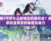 劍網3丐幫什么時候出的新職業？揭開新職業背后的秘密與魅力