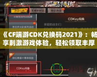 《CF端游CDK兌換碼2021》：暢享刺激游戲體驗，輕松領取豐厚獎勵！