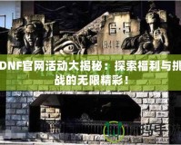 DNF官網活動大揭秘：探索福利與挑戰的無限精彩！