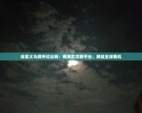 探索義烏稠州論壇網：商貿交流新平臺，跨越全球商機