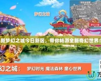 新夢幻之城今日新區，帶你暢游全新奇幻世界！