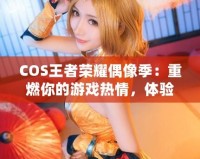 COS王者榮耀偶像季：重燃你的游戲熱情，體驗(yàn)COSPLAY與電競(jìng)的完美融合