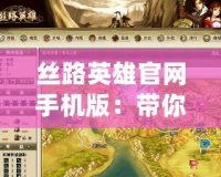 絲路英雄官網手機版：帶你暢游千年絲路，開啟游戲新篇章