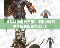 《斗戰神角色原畫：探索游戲藝術背后的創意與設計》