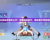 夢幻誅仙雙倍怎么開？掌握這些技巧，輕松提升游戲收益！