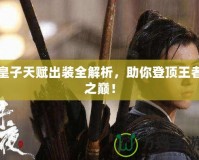 皇子天賦出裝全解析，助你登頂王者之巔！