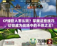 CF綠巨人怎么玩？掌握這些技巧，讓你成為戰場中的不敗之王！