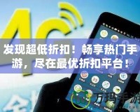 發現超低折扣！暢享熱門手游，盡在最優折扣平臺！
