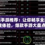 熱門手游推薦：讓你暢享全新游戲體驗(yàn)，爆款手游大盤點(diǎn)！