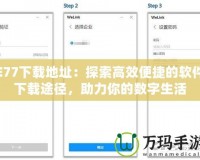 E77下載地址：探索高效便捷的軟件下載途徑，助力你的數字生活