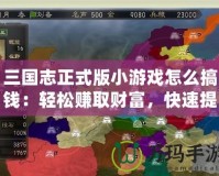 三國志正式版小游戲怎么搞錢：輕松賺取財富，快速提升實力！