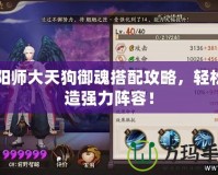 陰陽師大天狗御魂搭配攻略，輕松打造強力陣容！