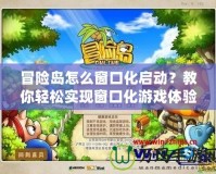 冒險島怎么窗口化啟動？教你輕松實現窗口化游戲體驗