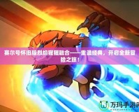 賽爾號懷舊服烈焰猩猩融合——重溫經典，開啟全新冒險之旅！